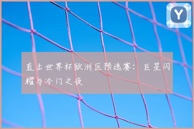 直击世界杯欧洲区预选赛:巨星闪耀与冷门之夜
