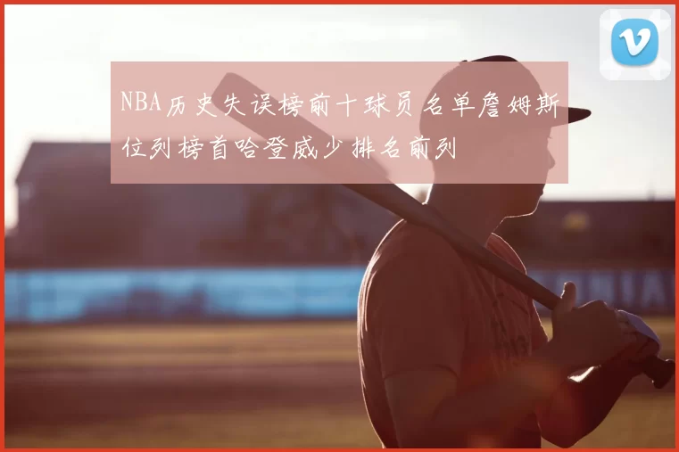 NBA历史失误榜前十球员名单詹姆斯位列榜首哈登威少排名前列