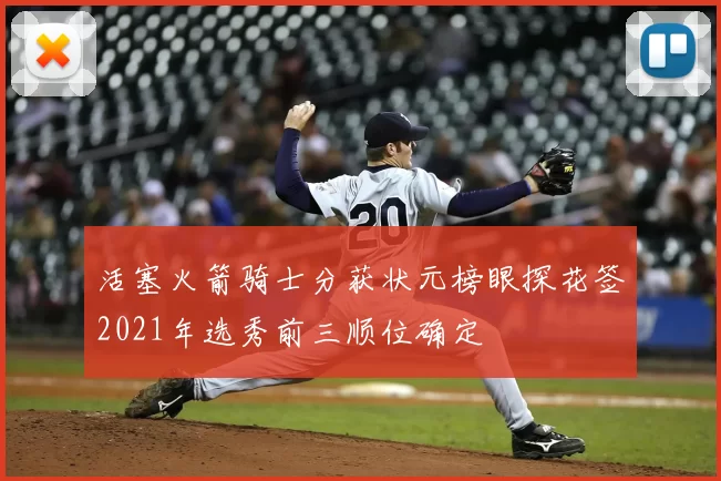 活塞火箭骑士分获状元榜眼探花签2021年选秀前三顺位确定