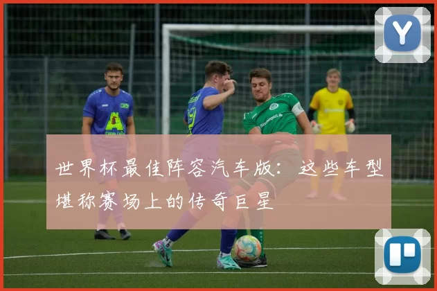 世界杯最佳阵容汽车版:这些车型堪称赛场上的传奇巨星
