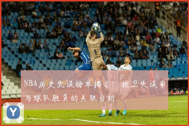 NBA历史失误榜单揭示:控卫失误率与球队胜负的关联分析