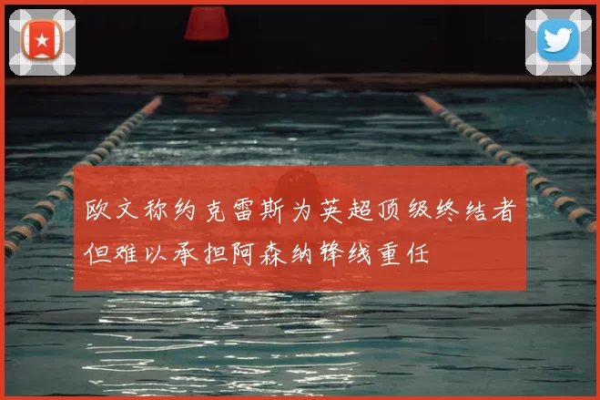 欧文称约克雷斯为英超顶级终结者但难以承担阿森纳锋线重任