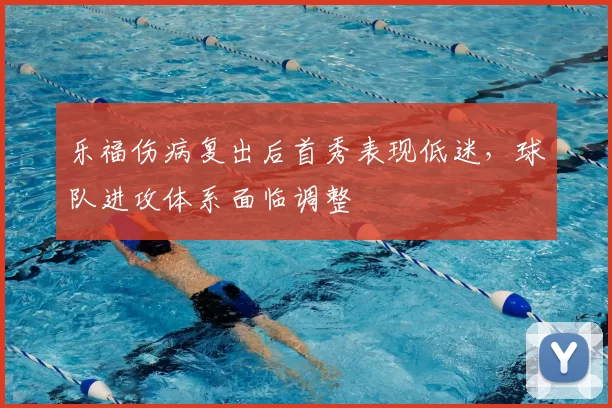 乐福伤病复出后首秀表现低迷,球队进攻体系面临调整