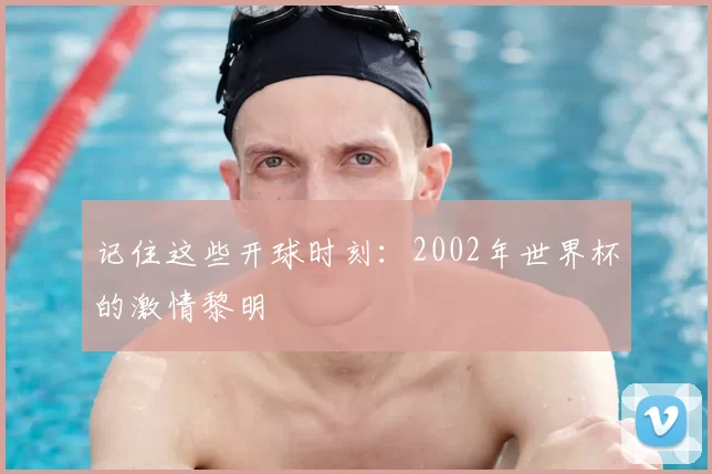 记住这些开球时刻:2002年世界杯的激情黎明