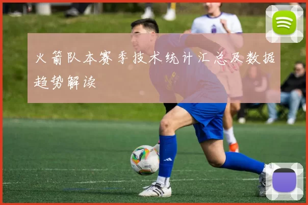 火箭队本赛季技术统计汇总及数据趋势解读