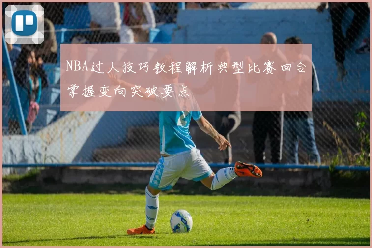 NBA过人技巧教程解析典型比赛回合掌握变向突破要点