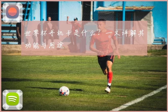 世界杯手机卡是什么?一文详解其功能与用途