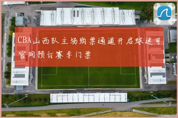 CBA山西队主场购票通道开启球迷可官网预订赛季门票